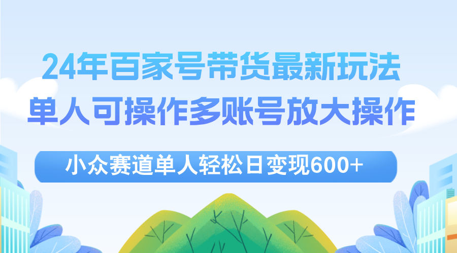 （12405期）24年百家号视频带货最新玩法，单人可操作多账号放大操作，单人轻松日变…壹加壹聊项目站壹加壹聊项目
