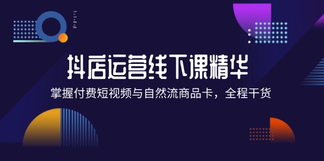 （12415期）抖店进阶线下课精华：掌握付费短视频与自然流商品卡，全程干货！壹加壹聊项目站壹加壹聊项目
