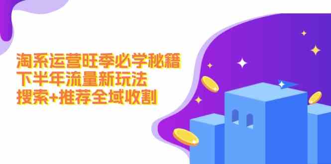 淘系运营旺季必学秘籍：下半年流量新玩法：搜索+推荐全域收割壹加壹聊项目站壹加壹聊项目
