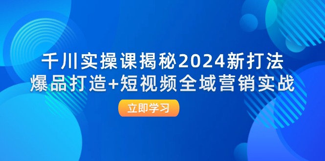 （12424期）千川实操课揭秘2024新打法：爆品打造+短视频全域营销实战壹加壹聊项目站壹加壹聊项目