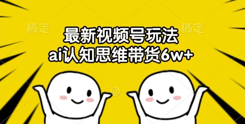 最新视频号玩法，ai认知思维带货6w+【揭秘】壹加壹聊项目站壹加壹聊项目