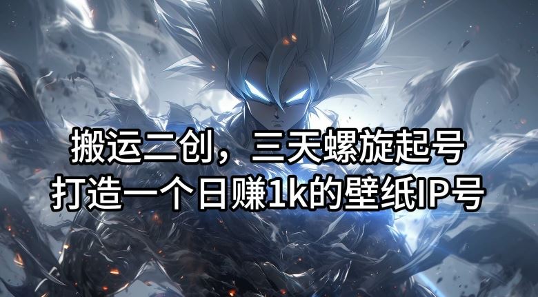 搬运二创，三天螺旋起号，打造一个日赚1k的壁纸IP号【揭秘】壹加壹聊项目站壹加壹聊项目