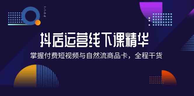 抖店进阶线下课精华：掌握付费短视频与自然流商品卡，全程干货！壹加壹聊项目站壹加壹聊项目