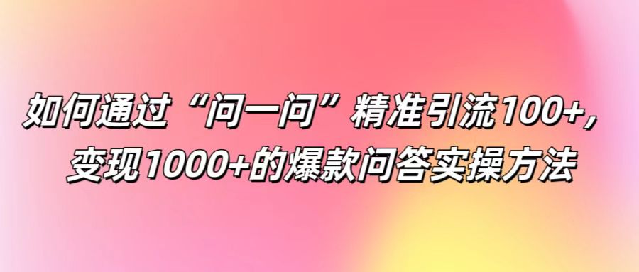 如何通过“问一问”精准引流100+， 变现1000+的爆款问答实操方法壹加壹聊项目站壹加壹聊项目