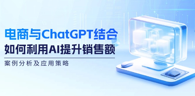 （12479期）电商与ChatGPT结合：如何利用AI提升销售额，案例分析及应用策略壹加壹聊项目站壹加壹聊项目