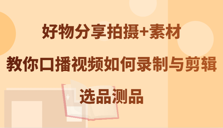 好物分享拍摄+素材，教你口播视频如何录制与剪辑，选品测品壹加壹聊项目站壹加壹聊项目