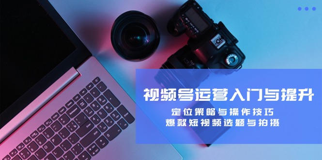 视频号运营入门与提升：定位策略与操作技巧，爆款短视频选题与拍摄壹加壹聊项目站壹加壹聊项目