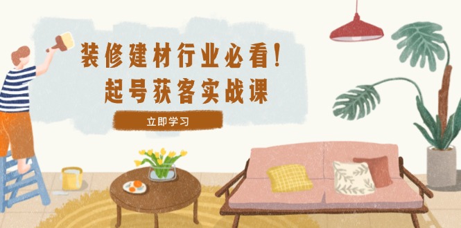 装修-建材行业必看！起号获客实战课：精准定位+爆款视频+高效运营壹加壹聊项目站壹加壹聊项目