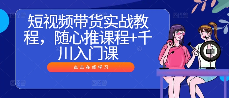 短视频带货实战教程，随心推课程+千川入门课壹加壹聊项目站壹加壹聊项目