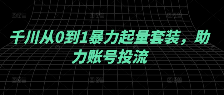 千川从0到1暴力起量套装，助力账号投流壹加壹聊项目站壹加壹聊项目