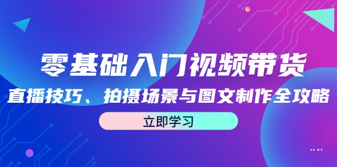 零基础入门视频带货：直播技巧、拍摄场景与图文制作全攻略壹加壹聊项目站壹加壹聊项目