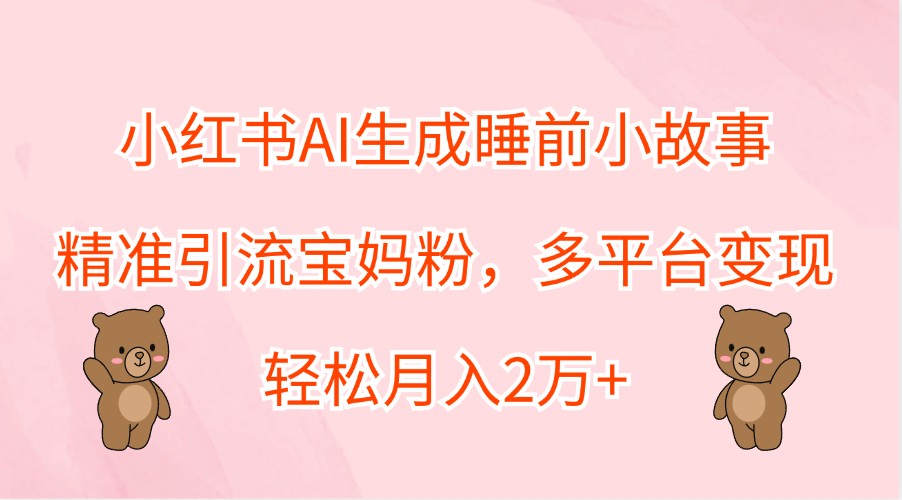 小红书AI生成睡前小故事，精准引流宝妈粉，多平台变现，轻松月入2万+壹加壹聊项目站壹加壹聊项目