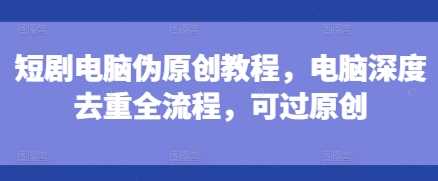 短剧电脑伪原创教程，电脑深度去重全流程，可过原创壹加壹聊项目站壹加壹聊项目