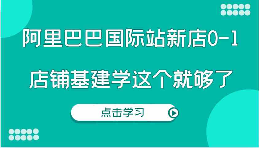 阿里巴巴国际站新店0-1，个人实践实操录制从0-1基建，店铺基建学这个就够了壹加壹聊项目站壹加壹聊项目