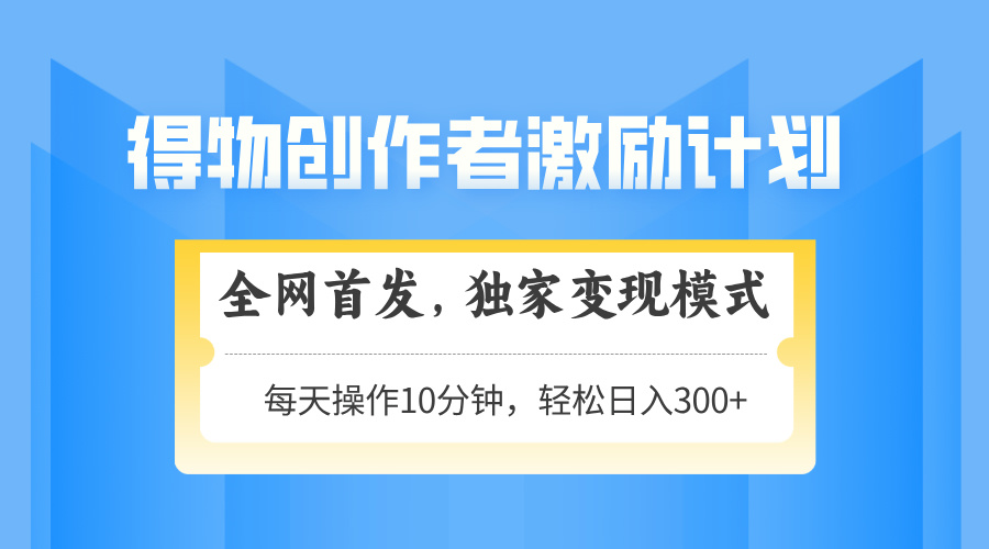 得物创作者激励，变现模式，轻松上手，日入300+可矩阵，可放大壹加壹聊项目站壹加壹聊项目