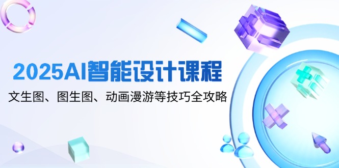 2025AI智能设计课程，文生图、图生图、动画漫游等技巧全攻略壹加壹聊项目站壹加壹聊项目