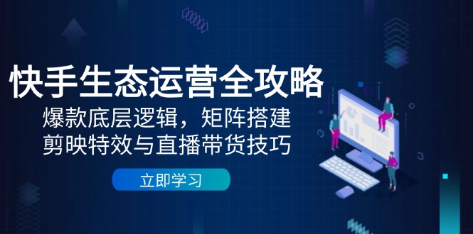 快手生态运营全攻略：爆款底层逻辑，矩阵搭建，剪映特效与直播带货技巧壹加壹聊项目站壹加壹聊项目
