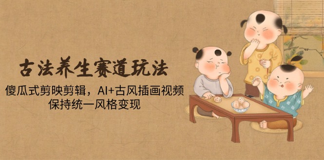 古法养生赛道玩法，傻瓜式剪映剪辑，AI+古风插画视频，保持统一风格变现壹加壹聊项目站壹加壹聊项目