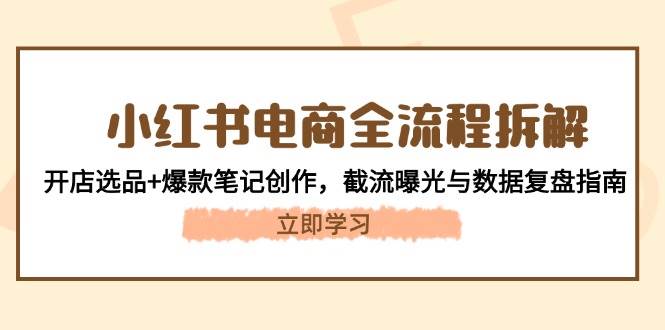 （14770期）小红书电商全流程拆解：开店选品+爆款笔记创作，截流曝光与数据复盘指南壹加壹聊项目站壹加壹聊项目