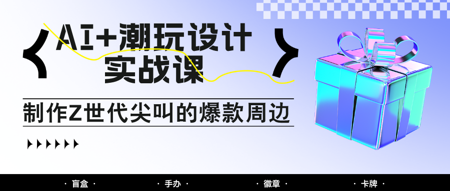 AI+潮玩设计实战课：手把手教你制作Z世代尖叫的爆款周边，自媒体人必学印钞术！壹加壹聊项目站壹加壹聊项目