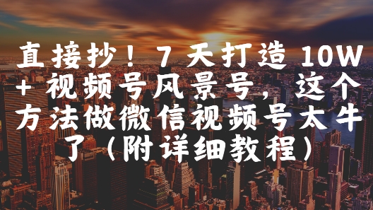 直接抄！7 天打造 10W + 视频号风景号，这个方法做微信视频号太牛了(附详细教程)壹加壹聊项目站壹加壹聊项目
