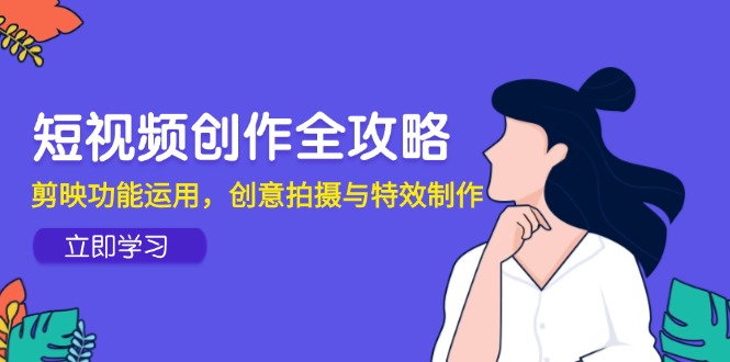 短视频创作全攻略，剪映功能运用，创意拍摄与特效制作壹加壹聊项目站壹加壹聊项目