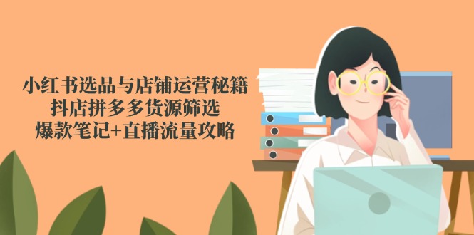 小红书选品与店铺运营秘籍，抖店拼多多货源筛选，爆款笔记+直播流量攻略壹加壹聊项目站壹加壹聊项目