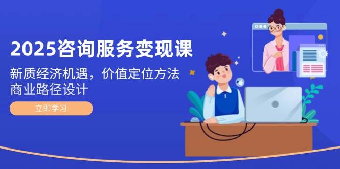 2025咨询服务变现课：新质经济机遇，价值定位方法，商业路径设计壹加壹聊项目站壹加壹聊项目