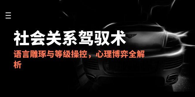 2025社会关系驾驭术，语言雕琢与等级操控，心理博弈全解析壹加壹聊项目站壹加壹聊项目