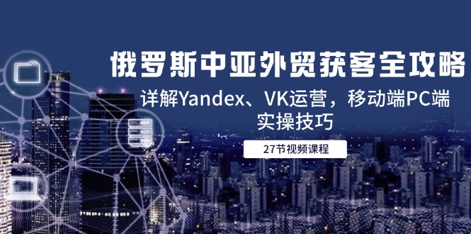 俄罗斯中亚外贸获客全攻略，详解Yandex、VK运营，移动端PC端实操技巧壹加壹聊项目站壹加壹聊项目