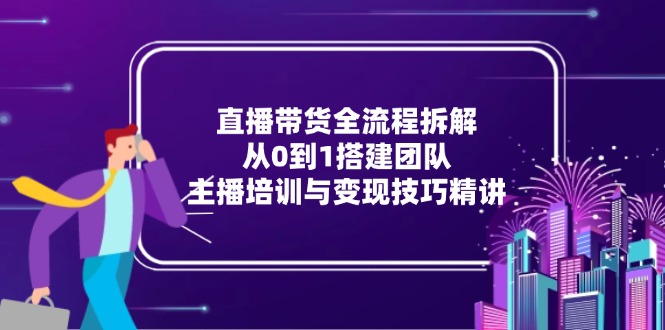 直播带货全流程拆解：从0到1搭建团队，主播培训与变现技巧精讲壹加壹聊项目站壹加壹聊项目