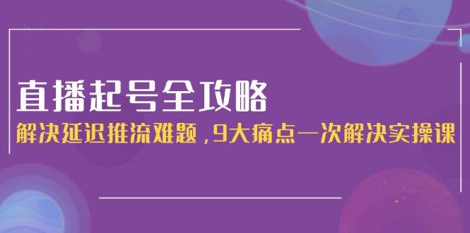 直播起号全攻略：解决延迟推流难题，9大痛点一次解决实操课壹加壹聊项目站壹加壹聊项目