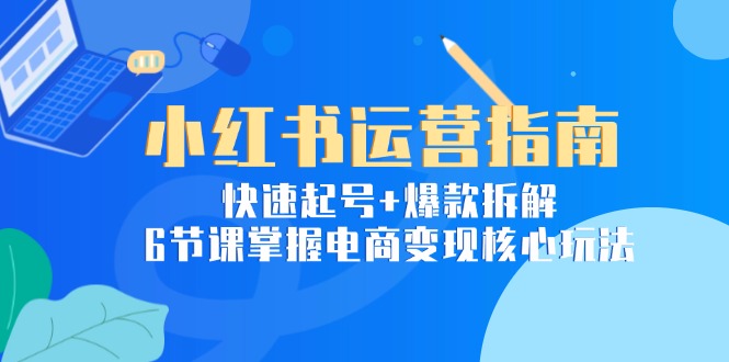 小红书运营指南：快速起号+爆款拆解，6节课掌握电商变现核心玩法壹加壹聊项目站壹加壹聊项目