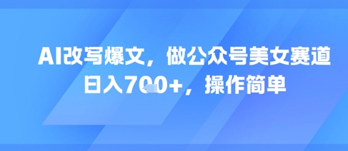 AI改写爆文，做公众号美女赛道，日入7张+，操作简单壹加壹聊项目站壹加壹聊项目