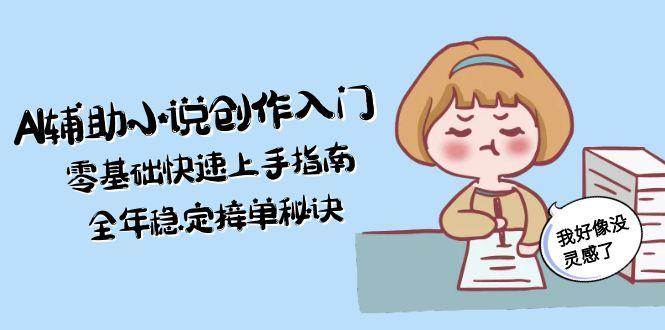 AI辅助小说创作入门，零基础快速上手指南，全年稳定接单秘诀壹加壹聊项目站壹加壹聊项目