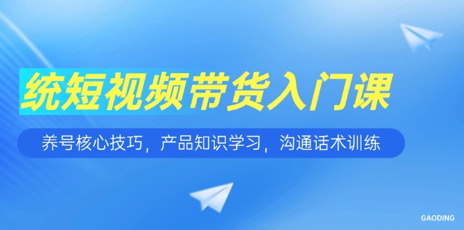 短视频带货入门课，养号核心技巧，产品知识学习，沟通话术训练壹加壹聊项目站壹加壹聊项目