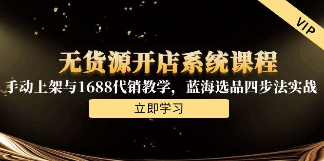 无货源开店系统课程，手动上架与1688代销教学，蓝海选品四步法实战壹加壹聊项目站壹加壹聊项目