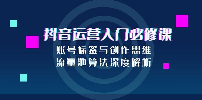 抖音运营入门必修课，账号标签与创作思维，流量池算法深度解析壹加壹聊项目站壹加壹聊项目