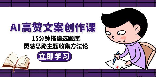 AI高赞文案创作课，15分钟搭建选题库，灵感思路主题收集方法论壹加壹聊项目站壹加壹聊项目