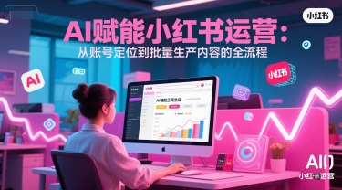 AI 赋能小红书运营：从账号定位到批量生产内容的全流程壹加壹聊项目站壹加壹聊项目