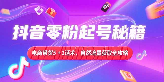 抖音零粉起号秘籍，电商带货5+1话术，自然流量获取实操流程壹加壹聊项目站壹加壹聊项目
