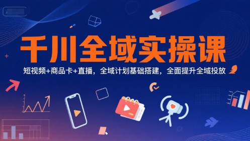 千川全域实操课，短视频+商品卡+直播，全域计划基础搭建，全面提升全域投放壹加壹聊项目站壹加壹聊项目