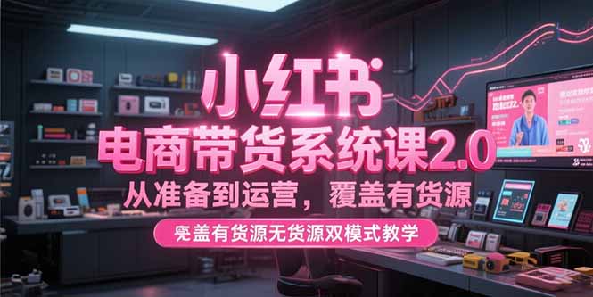 小红书电商带货系统课2.0，从准备到运营，覆盖有货源无货源双模式教学壹加壹聊项目站壹加壹聊项目