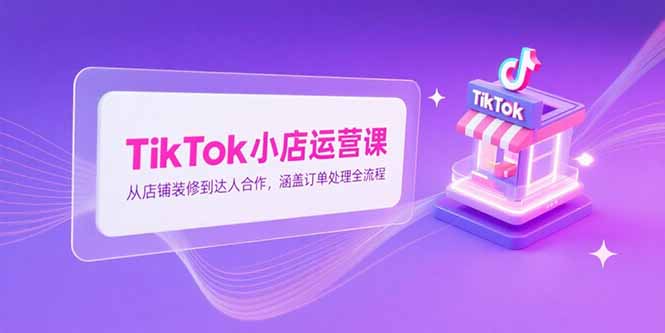 TikTok小店运营课，从店铺装修到达人合作，涵盖订单处理全流程壹加壹聊项目站壹加壹聊项目