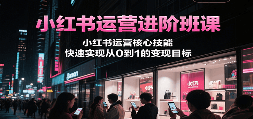 小红书运营进阶班课，小红书运营核心技能，快速实现从0到1的变现目标壹加壹聊项目站壹加壹聊项目