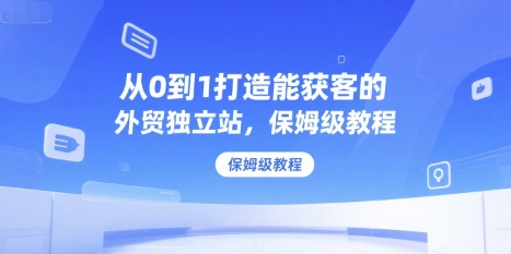 从0到1打造能获客的外贸独立站，保姆级教程壹加壹聊项目站壹加壹聊项目
