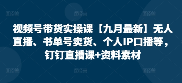 视频号带货实操课【25年7月最新】无人直播、书单号卖货、个人IP口播等，钉钉直播课+资料素材壹加壹聊项目站壹加壹聊项目