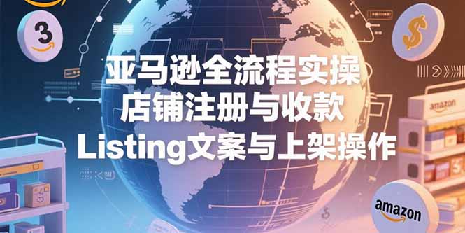 亚马逊全流程实操，店铺注册与收款，Listing文案与上架操作壹加壹聊项目站壹加壹聊项目