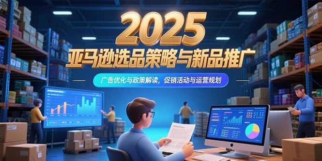 2025亚马逊选品策略与新品推广，广告优化与政策解读，促销活动与运营规划壹加壹聊项目站壹加壹聊项目