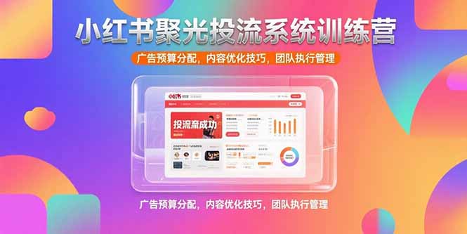 小红书聚光投流系统训练营，广告预算分配，内容优化技巧，团队执行管理壹加壹聊项目站壹加壹聊项目